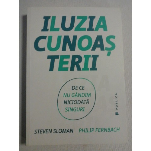 ILUZIA CUNOASTERII - STEVEN SLOMAN; PHILIP FERNBACH ILUZIA CUNOASTERII - STEVEN SLOMAN; PHILIP FERNBACH